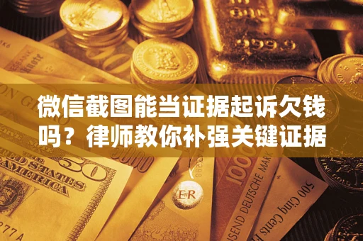 武汉微信截图能当证据起诉欠钱吗？律师教你补强关键证据