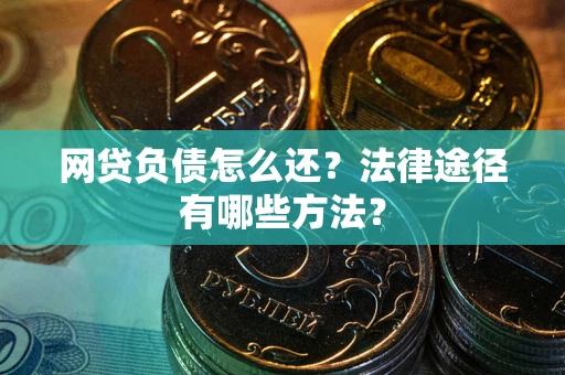 武汉网贷负债怎么还？法律途径有哪些方法？