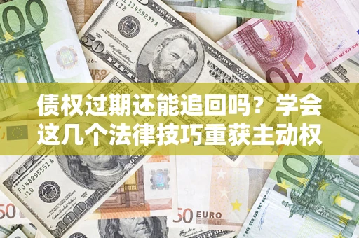 武汉债权过期还能追回吗？学会这几个法律技巧重获主动权