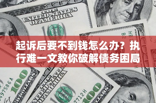武汉起诉后要不到钱怎么办？执行难一文教你破解债务困局