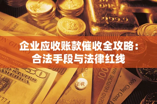 武汉企业应收账款催收全攻略：合法手段与法律红线