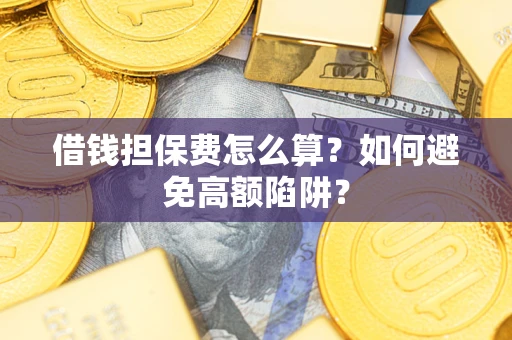 武汉借钱担保费怎么算？如何避免高额陷阱？