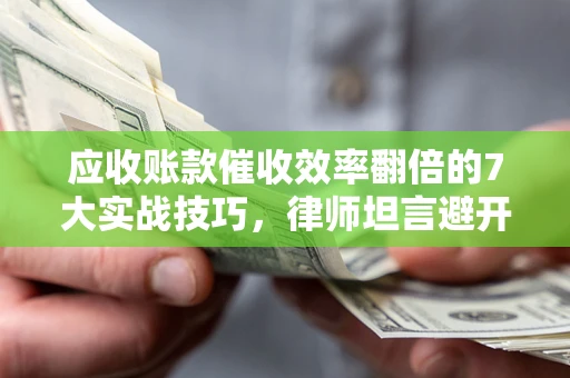 武汉应收账款催收效率翻倍的7大实战技巧，律师坦言避开这些法律雷区最关键