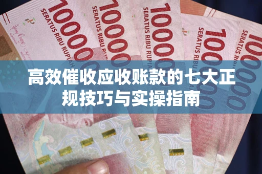 武汉高效催收应收账款的七大正规技巧与实操指南
