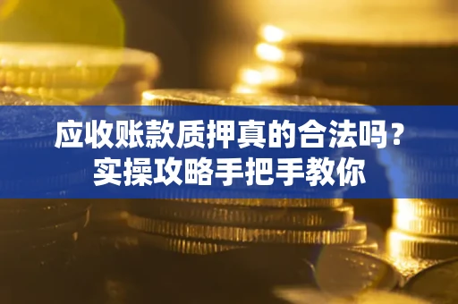 武汉应收账款质押真的合法吗？实操攻略手把手教你