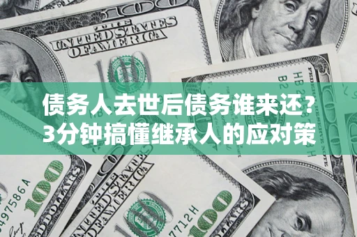 武汉债务人去世后债务谁来还？3分钟搞懂继承人的应对策略
