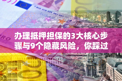 武汉办理抵押担保的3大核心步骤与9个隐藏风险，你踩过哪个坑？