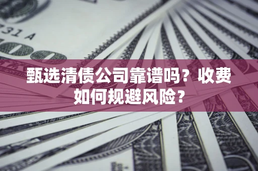 武汉甄选清债公司靠谱吗？收费如何规避风险？