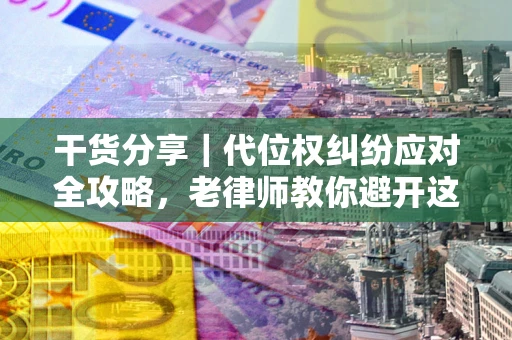 武汉干货分享｜代位权纠纷应对全攻略，老律师教你避开这5大雷区