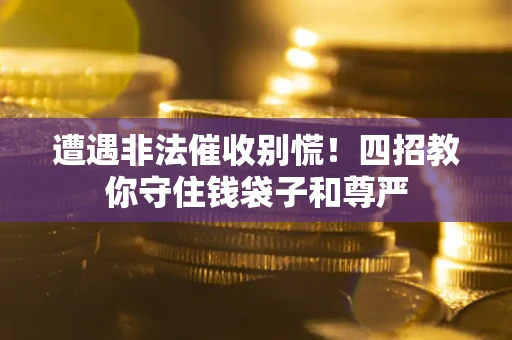 武汉遭遇非法催收别慌！四招教你守住钱袋子和尊严