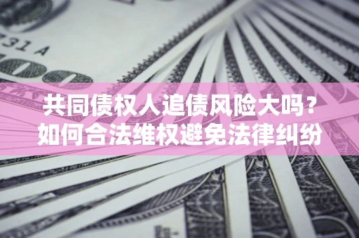 武汉共同债权人追债风险大吗?如何合法维权避免法律纠纷? 武汉共同债权人追债风险大吗?如何合法维权避免法律纠纷?