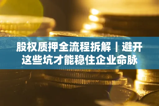 武汉股权质押全流程拆解｜避开这些坑才能稳住企业命脉