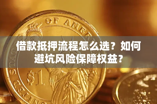 武汉借款抵押流程怎么选？如何避坑风险保障权益？