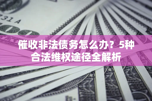 武汉催收非法债务怎么办？5种合法维权途径全解析