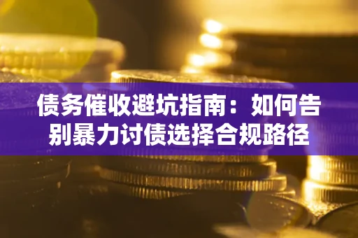 武汉债务催收避坑指南：如何告别暴力讨债选择合规路径