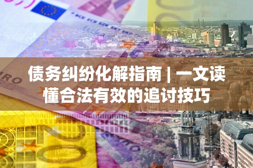 武汉债务纠纷化解指南 | 一文读懂合法有效的追讨技巧