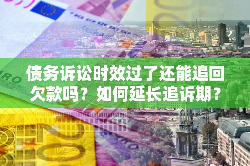 武汉债务诉讼时效过了还能追回欠款吗？如何延长追诉期？