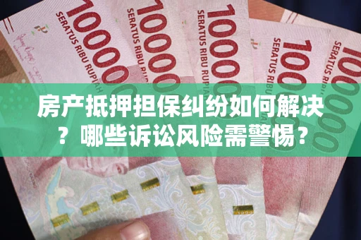 武汉房产抵押担保纠纷如何解决？哪些诉讼风险需警惕？