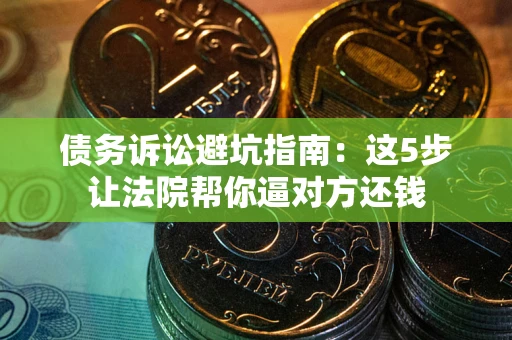 武汉债务诉讼避坑指南：这5步让法院帮你逼对方还钱