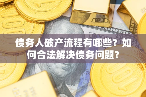 武汉债务人破产流程有哪些？如何合法解决债务问题？