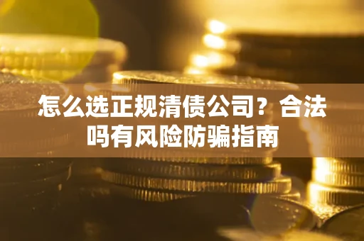 武汉怎么选正规清债公司？合法吗有风险防骗指南