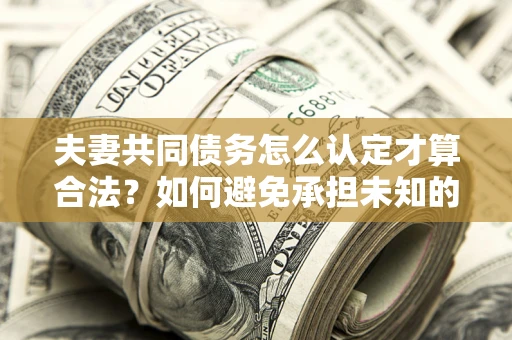 武汉夫妻共同债务怎么认定才算合法？如何避免承担未知的债务风险？
