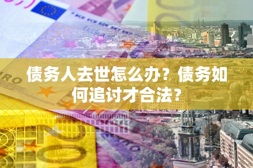 武汉债务人去世怎么办？债务如何追讨才合法？