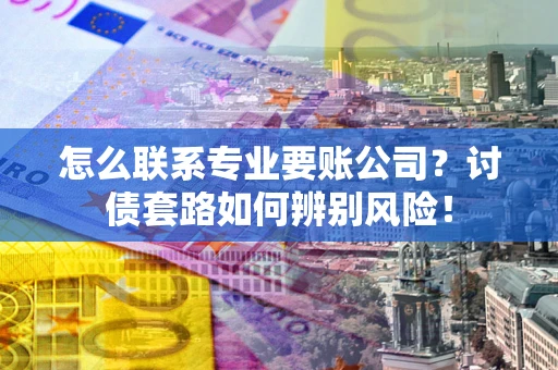 武汉怎么联系专业要账公司？讨债套路如何辨别风险！