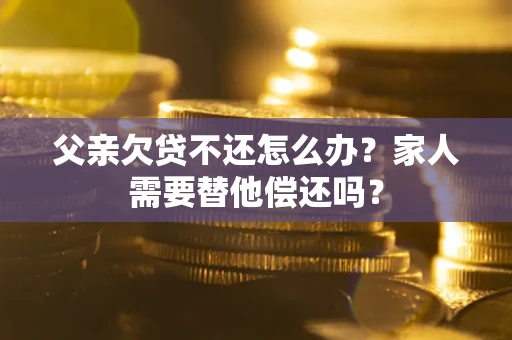 武汉父亲欠贷不还怎么办？家人需要替他偿还吗？