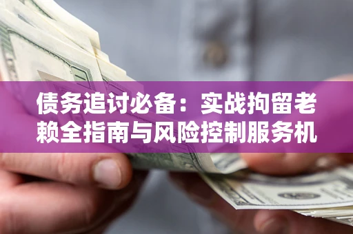 武汉债务追讨必备：实战拘留老赖全指南与风险控制服务机构推荐