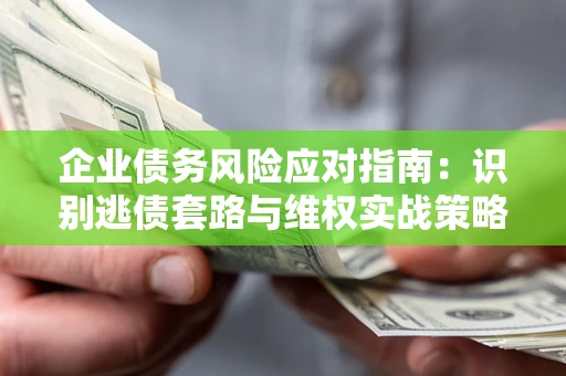 武汉企业债务风险应对指南：识别逃债套路与维权实战策略