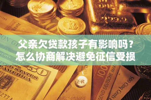 武汉父亲欠贷款孩子有影响吗？怎么协商解决避免征信受损？