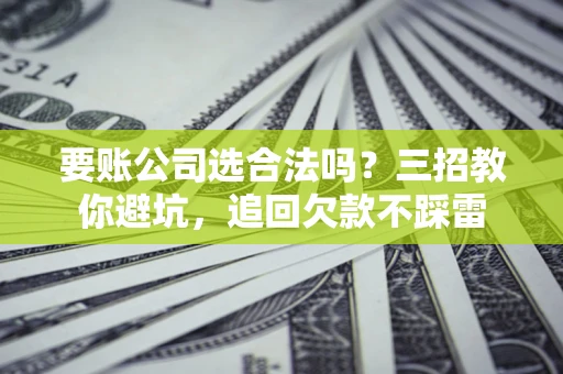 武汉要账公司选合法吗？三招教你避坑，追回欠款不踩雷