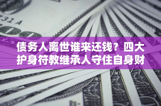 武汉债务人离世谁来还钱？四大护身符教继承人守住自身财产