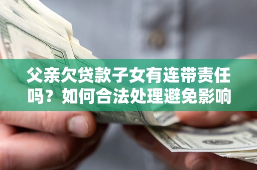 武汉父亲欠贷款子女有连带责任吗？如何合法处理避免影响？