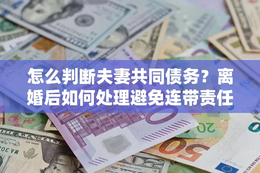 武汉怎么判断夫妻共同债务？离婚后如何处理避免连带责任？