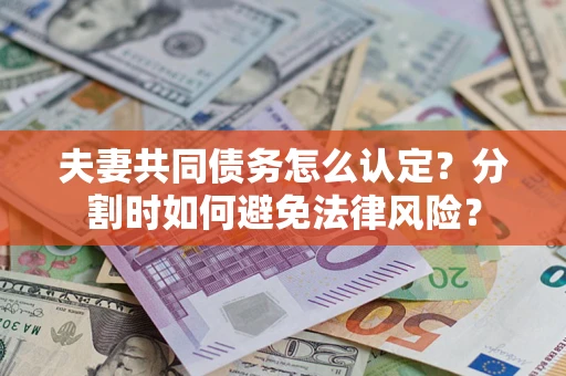 武汉夫妻共同债务怎么认定？分割时如何避免法律风险？