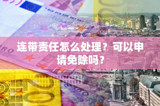 武汉连带责任怎么处理？可以申请免除吗？