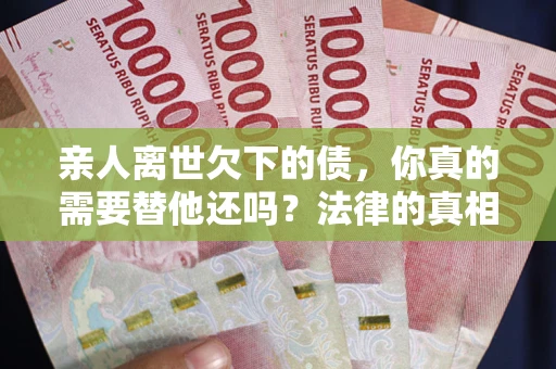 武汉亲人离世欠下的债，你真的需要替他还吗？法律的真相或许与你想的不一样
