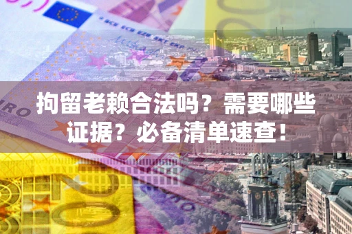 武汉拘留老赖合法吗？需要哪些证据？必备清单速查！