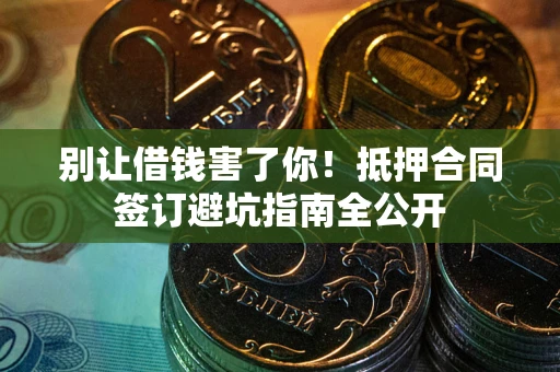 武汉别让借钱害了你！抵押合同签订避坑指南全公开
