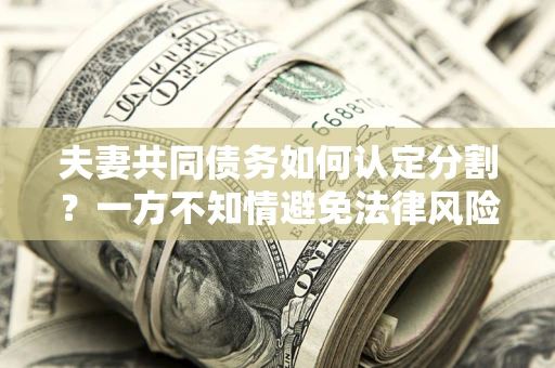 武汉夫妻共同债务如何认定分割？一方不知情避免法律风险必看！