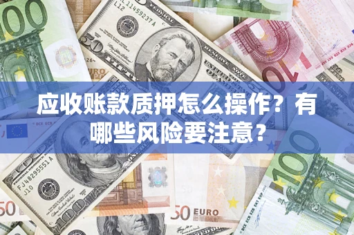 武汉应收账款质押怎么操作？有哪些风险要注意？