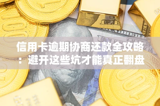 武汉信用卡逾期协商还款全攻略：避开这些坑才能真正翻盘